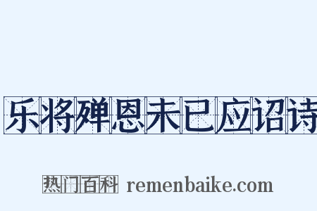 乐将殚恩未已应诏诗是什么意思的图片